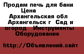 Продам печь для бани › Цена ­ 19 000 - Архангельская обл., Архангельск г. Сад и огород » Инструменты. Оборудование   